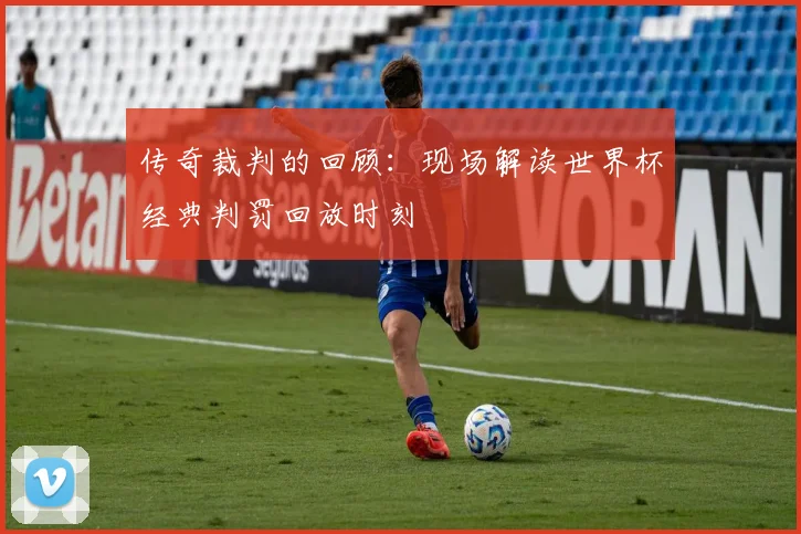 传奇裁判的回顾：现场解读世界杯经典判罚回放时刻