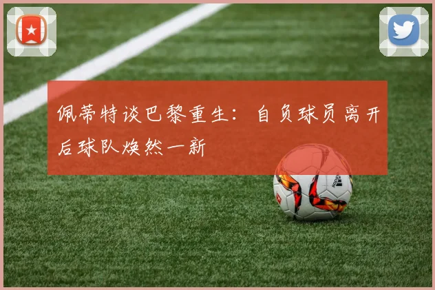 佩蒂特谈巴黎重生：自负球员离开后球队焕然一新