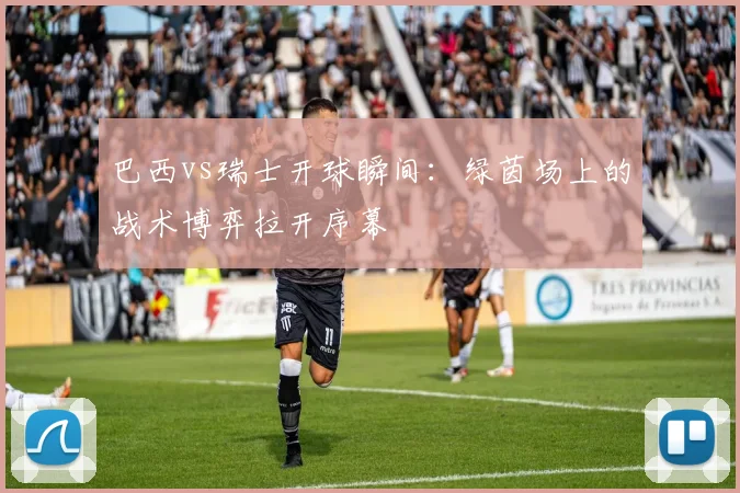 巴西vs瑞士开球瞬间：绿茵场上的战术博弈拉开序幕
