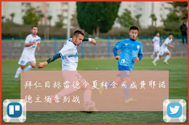 拜仁目标雷德今夏转会或成费耶诺德主场告别战