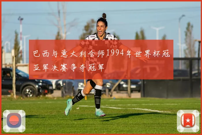 巴西与意大利会师1994年世界杯冠亚军决赛争夺冠军